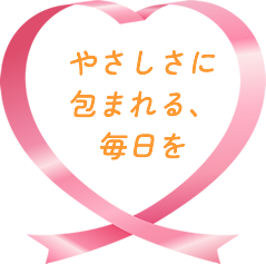 やさしさに包まれる、毎日を